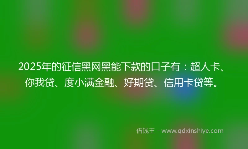 2025年的征信黑网黑能下款的口子有：超人卡、你我贷、度小满金融、好期贷、信用卡贷等。