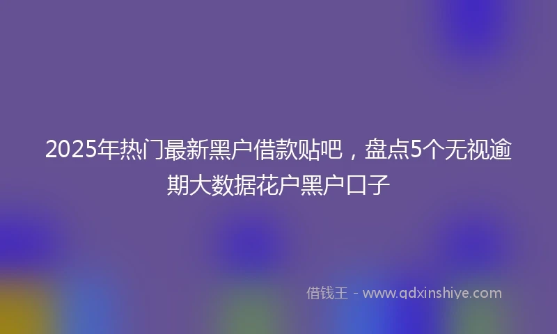 2025年热门最新黑户借款贴吧，盘点5个无视逾期大数据花户黑户口子
