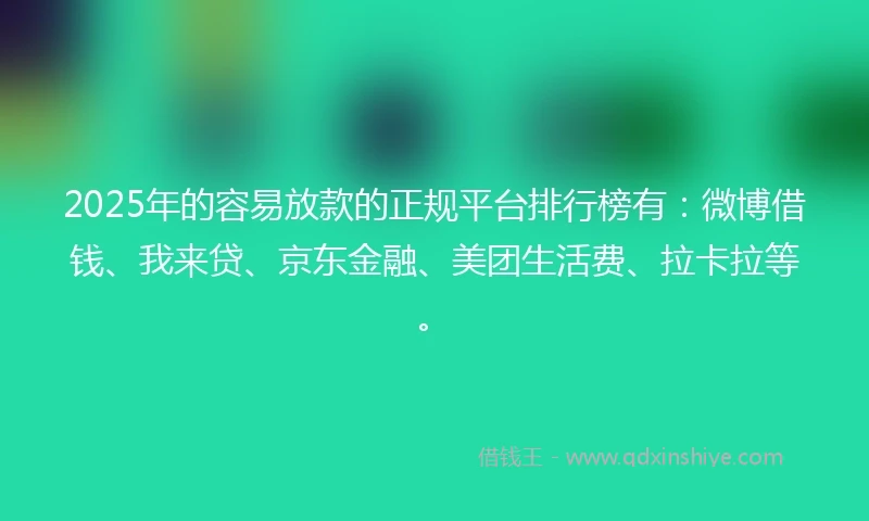 2025年的容易放款的正规平台排行榜有：微博借钱、我来贷、京东金融、美团生活费、拉卡拉等。