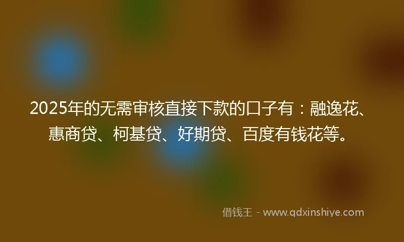 2025年的无需审核直接下款的口子有：融逸花、惠商贷、柯基贷、好期贷、百度有钱花等。