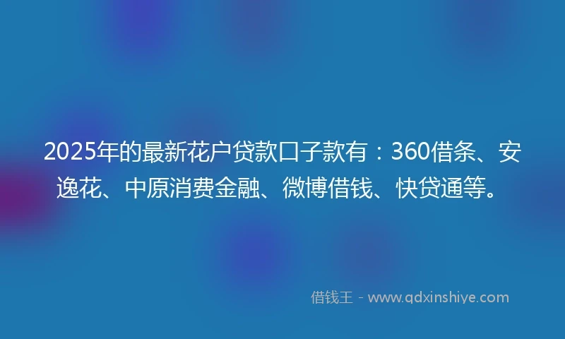 2025年的最新花户贷款口子款有：360借条、安逸花、中原消费金融、微博借钱、快贷通等。