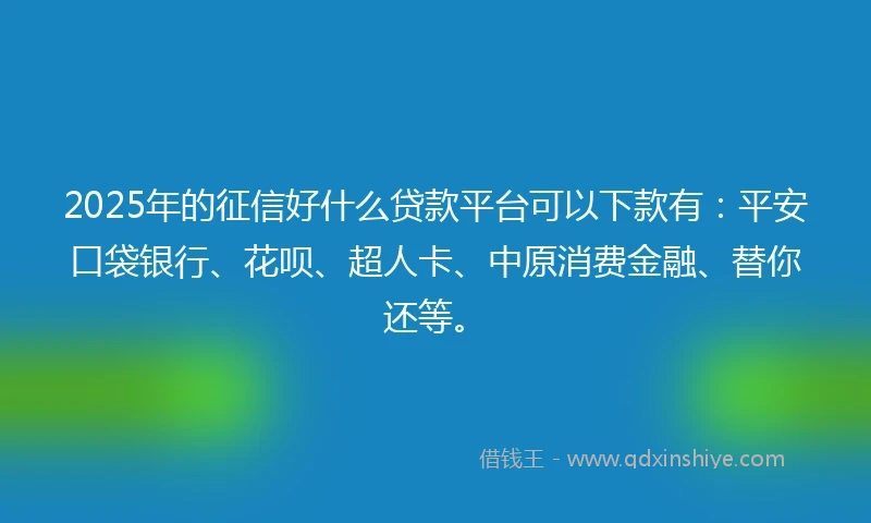 2025年的征信好什么贷款平台可以下款有：平安口袋银行、花呗、超人卡、中原消费金融、替你还等。