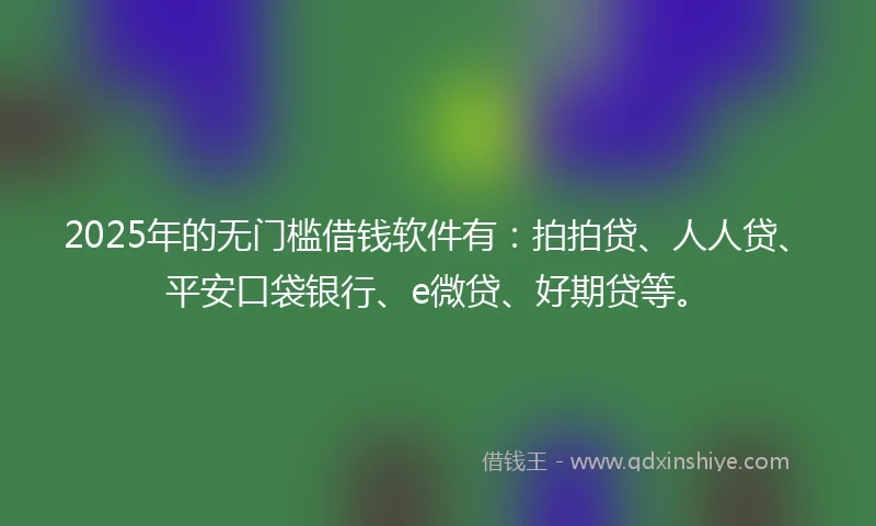 2025年的无门槛借钱软件有：拍拍贷、人人贷、平安口袋银行、e微贷、好期贷等。