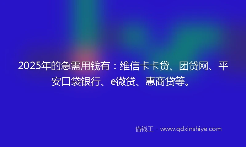 2025年的急需用钱有：维信卡卡贷、团贷网、平安口袋银行、e微贷、惠商贷等。
