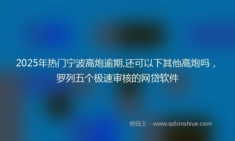 2025年热门宁波高炮逾期,还可以下其他高炮吗，罗列五个极速审核的网贷软件