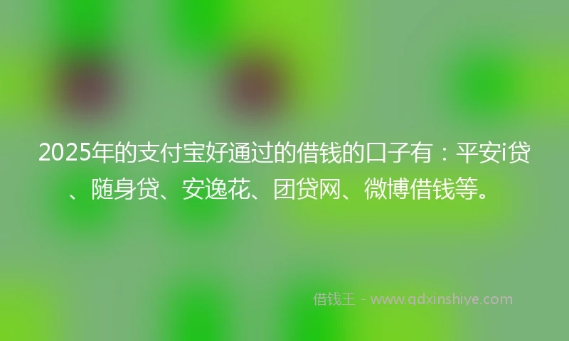 2025年的支付宝好通过的借钱的口子有：平安i贷、随身贷、安逸花、团贷网、微博借钱等。