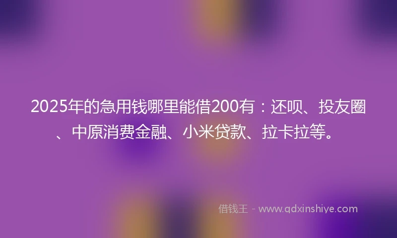 2025年的急用钱哪里能借200有：还呗、投友圈、中原消费金融、小米贷款、拉卡拉等。