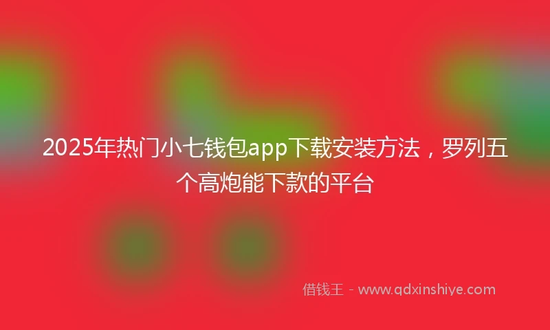 2025年热门小七钱包app下载安装方法，罗列五个高炮能下款的平台