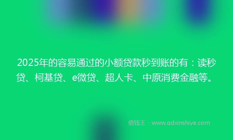 2025年的容易通过的小额贷款秒到账的有：读秒贷、柯基贷、e微贷、超人卡、中原消费金融等。
