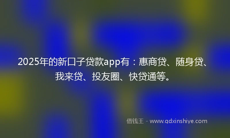 2025年的新口子贷款app有：惠商贷、随身贷、我来贷、投友圈、快贷通等。
