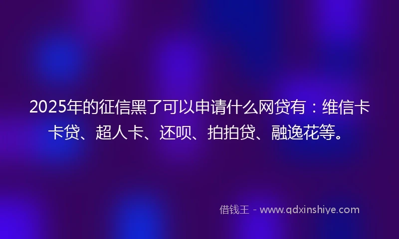 2025年的征信黑了可以申请什么网贷有：维信卡卡贷、超人卡、还呗、拍拍贷、融逸花等。
