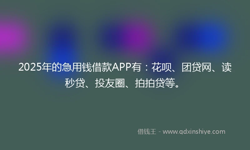 2025年的急用钱借款APP有：花呗、团贷网、读秒贷、投友圈、拍拍贷等。