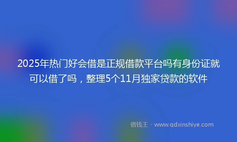 2025年热门好会借是正规借款平台吗有身份证就可以借了吗，整理5个11月独家贷款的软件