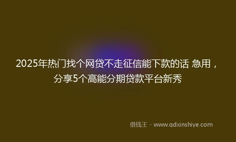 2025年热门找个网贷不走征信能下款的话 急用，分享5个高能分期贷款平台新秀