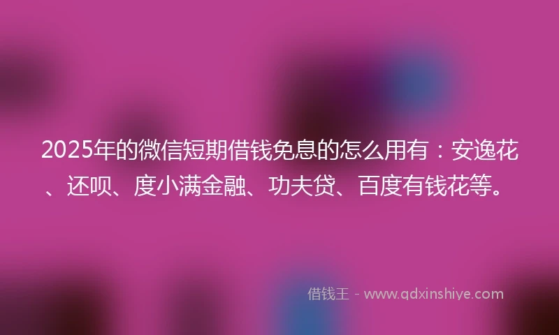 2025年的微信短期借钱免息的怎么用有：安逸花、还呗、度小满金融、功夫贷、百度有钱花等。