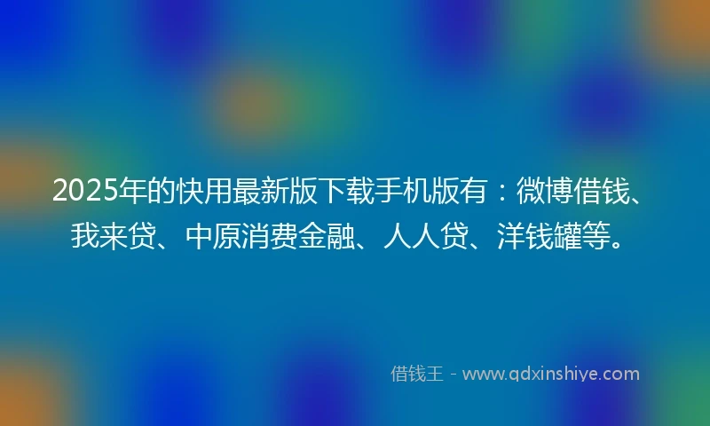 2025年的快用最新版下载手机版有：微博借钱、我来贷、中原消费金融、人人贷、洋钱罐等。