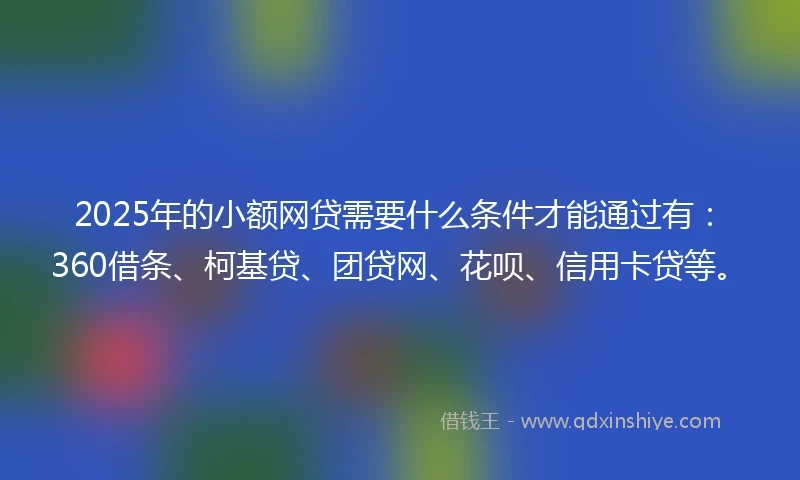 2025年的小额网贷需要什么条件才能通过有：360借条、柯基贷、团贷网、花呗、信用卡贷等。
