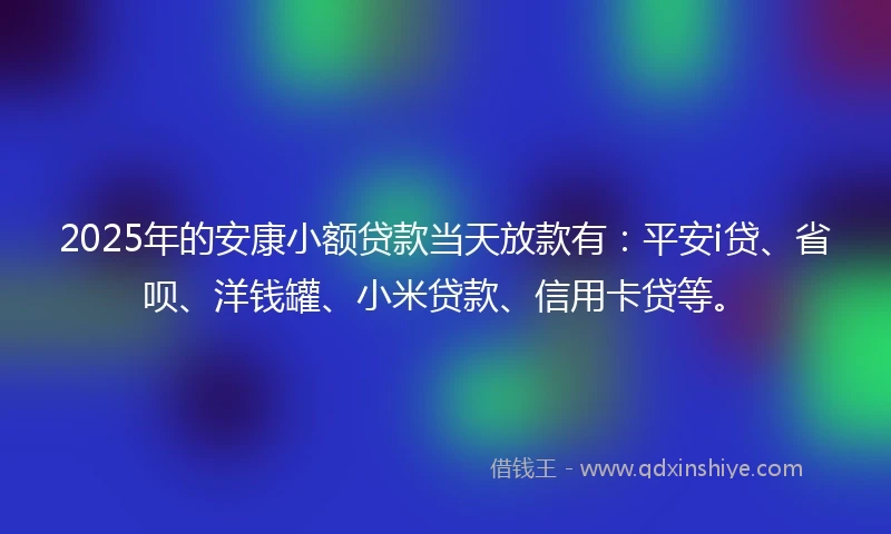2025年的安康小额贷款当天放款有：平安i贷、省呗、洋钱罐、小米贷款、信用卡贷等。