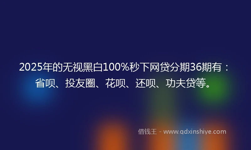 2025年的无视黑白100%秒下网贷分期36期有：省呗、投友圈、花呗、还呗、功夫贷等。