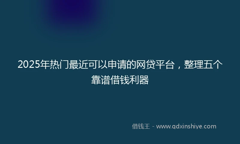 2025年热门最近可以申请的网贷平台，整理五个靠谱借钱利器