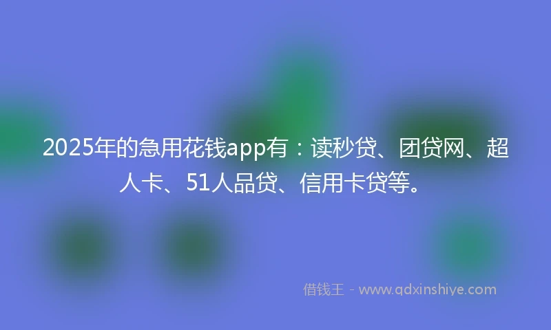 2025年的急用花钱app有：读秒贷、团贷网、超人卡、51人品贷、信用卡贷等。