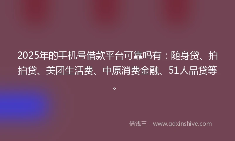 2025年的手机号借款平台可靠吗有：随身贷、拍拍贷、美团生活费、中原消费金融、51人品贷等。