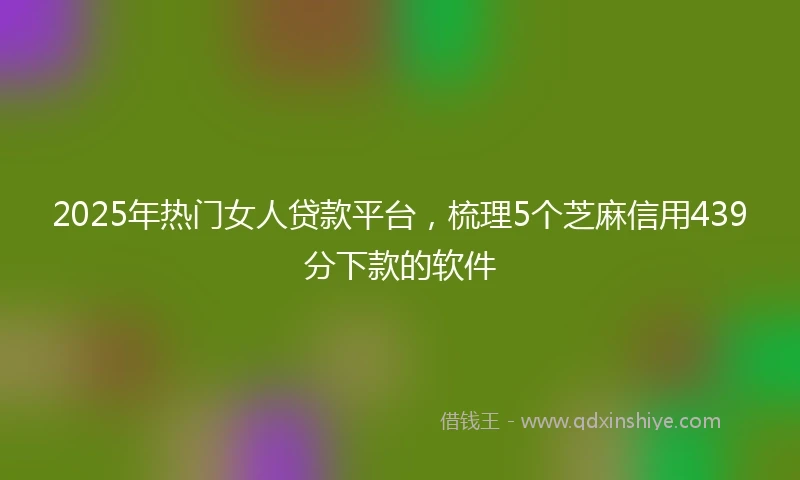 2025年热门女人贷款平台，梳理5个芝麻信用439分下款的软件