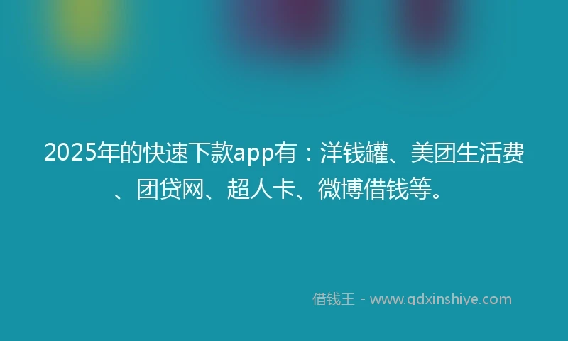 2025年的快速下款app有：洋钱罐、美团生活费、团贷网、超人卡、微博借钱等。