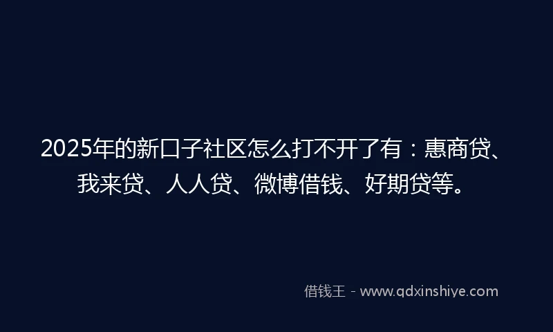 2025年的新口子社区怎么打不开了有：惠商贷、我来贷、人人贷、微博借钱、好期贷等。