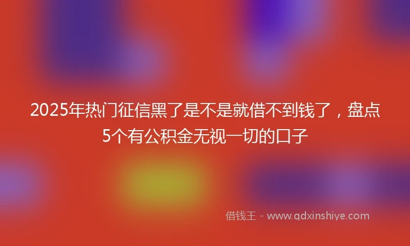 2025年热门征信黑了是不是就借不到钱了，盘点5个有公积金无视一切的口子
