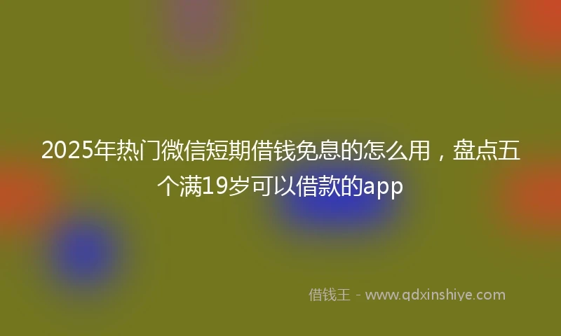 2025年热门微信短期借钱免息的怎么用，盘点五个满19岁可以借款的app