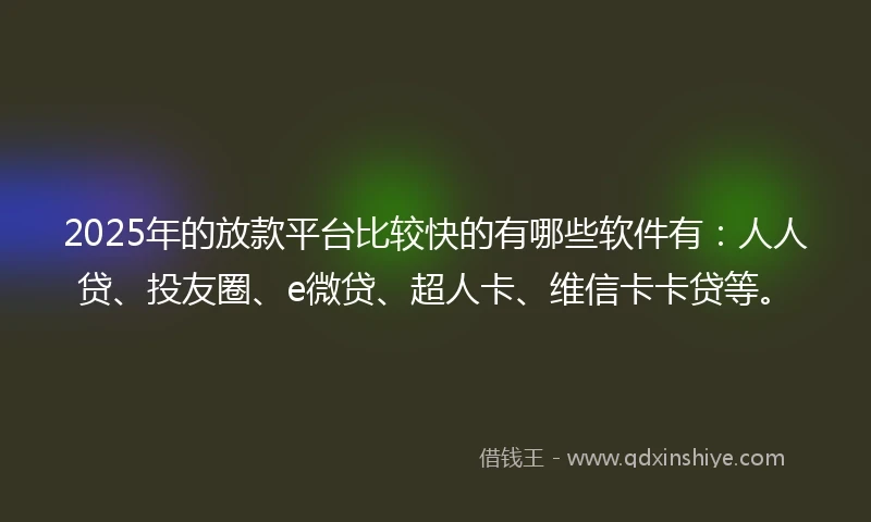 2025年的放款平台比较快的有哪些软件有：人人贷、投友圈、e微贷、超人卡、维信卡卡贷等。