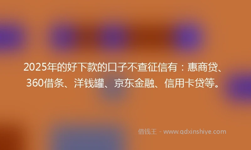 2025年的好下款的口子不查征信有：惠商贷、360借条、洋钱罐、京东金融、信用卡贷等。