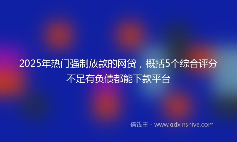 2025年热门强制放款的网贷，概括5个综合评分不足有负债都能下款平台