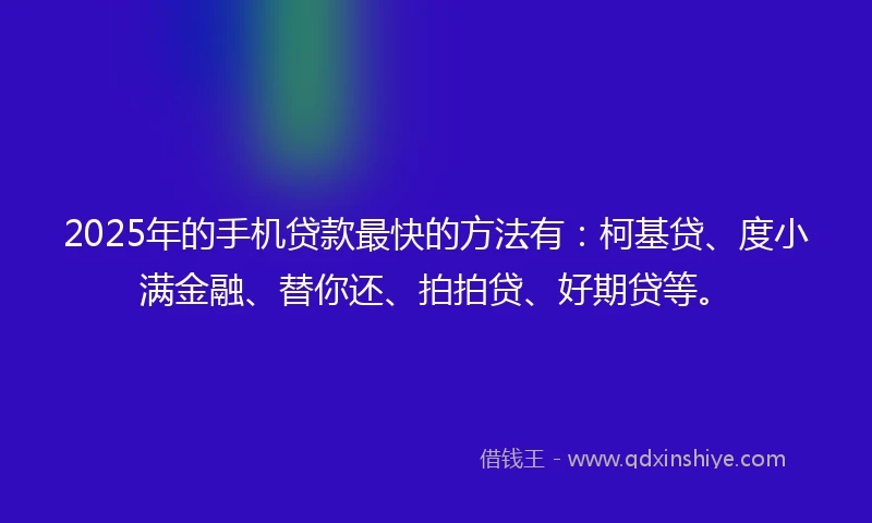 2025年的手机贷款最快的方法有：柯基贷、度小满金融、替你还、拍拍贷、好期贷等。