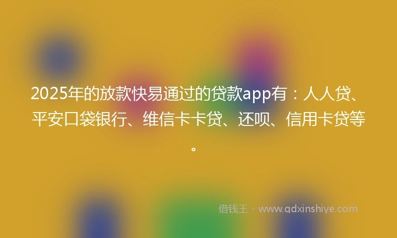 2025年的放款快易通过的贷款app有：人人贷、平安口袋银行、维信卡卡贷、还呗、信用卡贷等。
