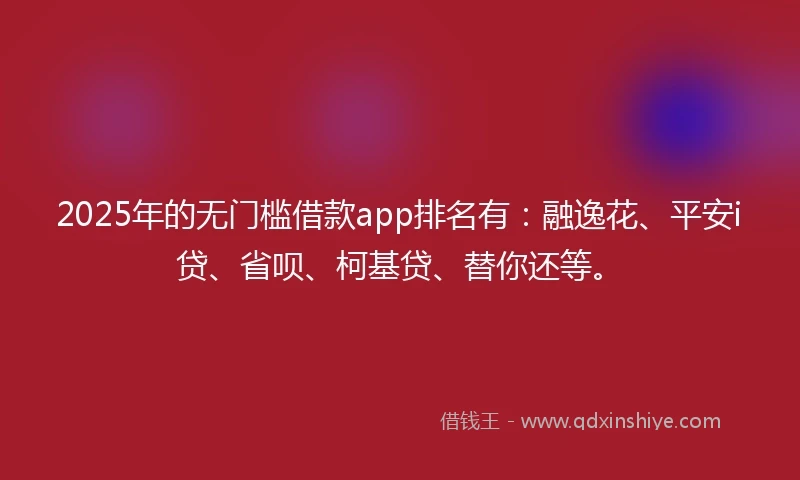 2025年的无门槛借款app排名有：融逸花、平安i贷、省呗、柯基贷、替你还等。