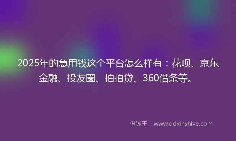 2025年的急用钱这个平台怎么样有：花呗、京东金融、投友圈、拍拍贷、360借条等。
