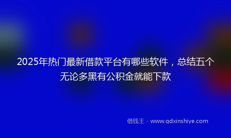 2025年热门最新借款平台有哪些软件，总结五个无论多黑有公积金就能下款