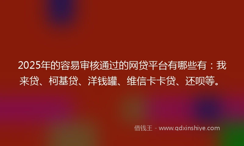 2025年的容易审核通过的网贷平台有哪些有：我来贷、柯基贷、洋钱罐、维信卡卡贷、还呗等。