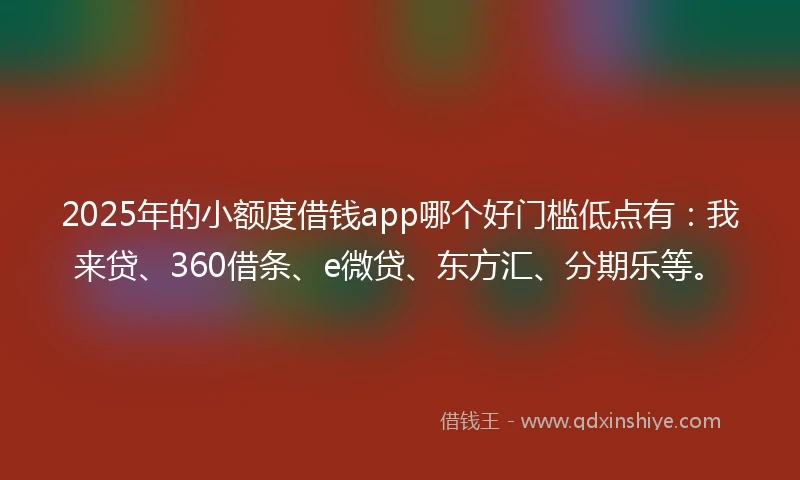 2025年的小额度借钱app哪个好门槛低点有：我来贷、360借条、e微贷、东方汇、分期乐等。