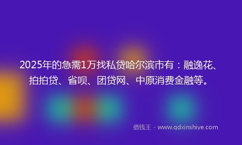 2025年的急需1万找私贷哈尔滨市有：融逸花、拍拍贷、省呗、团贷网、中原消费金融等。
