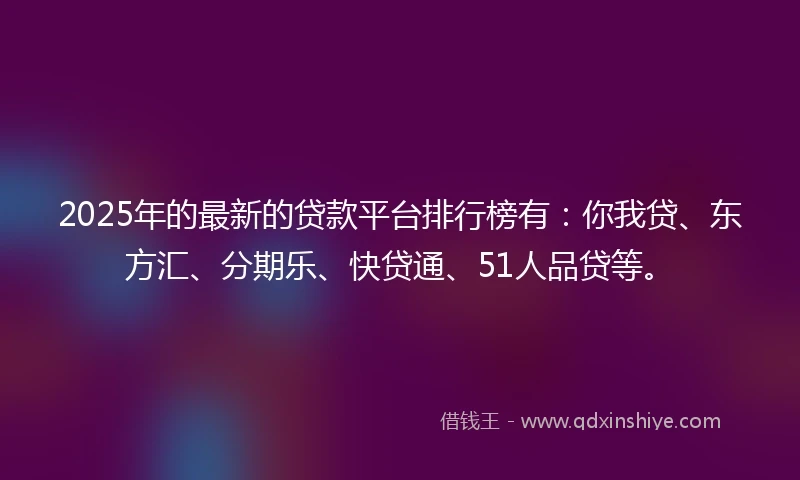2025年的最新的贷款平台排行榜有：你我贷、东方汇、分期乐、快贷通、51人品贷等。
