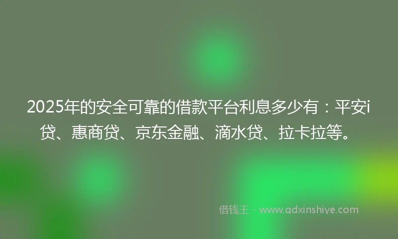 2025年的安全可靠的借款平台利息多少有：平安i贷、惠商贷、京东金融、滴水贷、拉卡拉等。