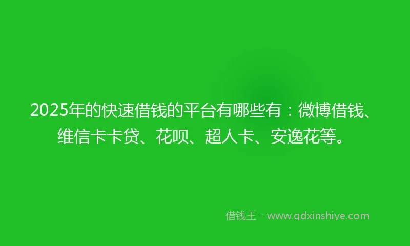 2025年的快速借钱的平台有哪些有：微博借钱、维信卡卡贷、花呗、超人卡、安逸花等。