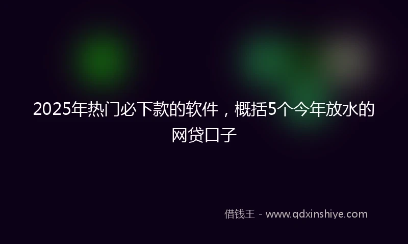 2025年热门必下款的软件，概括5个今年放水的网贷口子