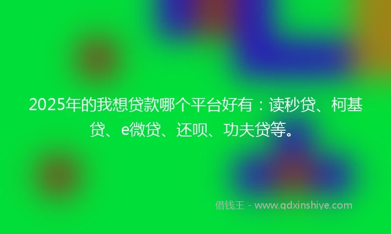 2025年的我想贷款哪个平台好有：读秒贷、柯基贷、e微贷、还呗、功夫贷等。
