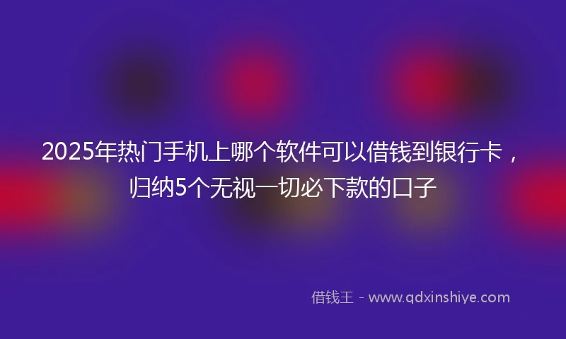 2025年热门手机上哪个软件可以借钱到银行卡，归纳5个无视一切必下款的口子