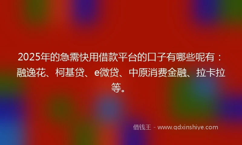 2025年的急需快用借款平台的口子有哪些呢有：融逸花、柯基贷、e微贷、中原消费金融、拉卡拉等。