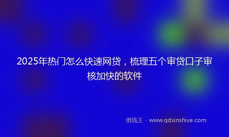 2025年热门怎么快速网贷，梳理五个审贷口子审核加快的软件